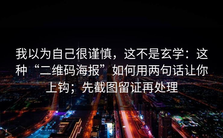我以为自己很谨慎，这不是玄学：这种“二维码海报”如何用两句话让你上钩；先截图留证再处理