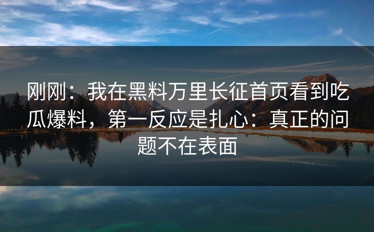 刚刚：我在黑料万里长征首页看到吃瓜爆料，第一反应是扎心：真正的问题不在表面