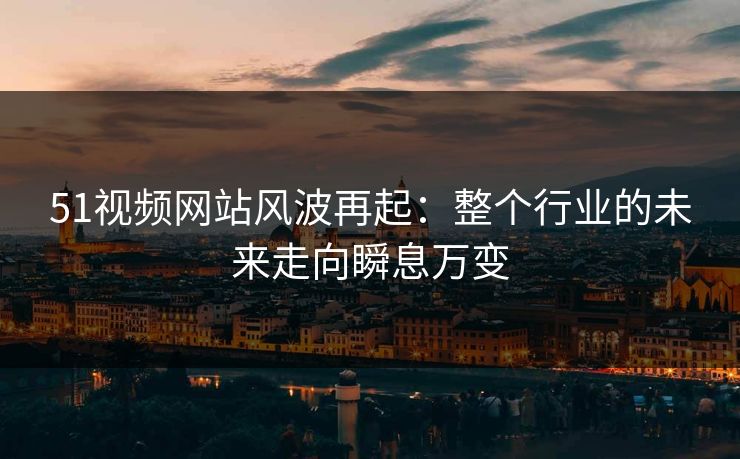 51视频网站风波再起:整个行业的未来走向瞬息万变 51视频网站风波再起:整个行业的未来走向瞬息万变