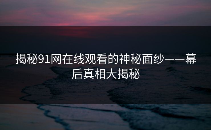 揭秘91网在线观看的神秘面纱——幕后真相大揭秘 揭秘91网在线观看的神秘面纱——幕后真相大揭秘