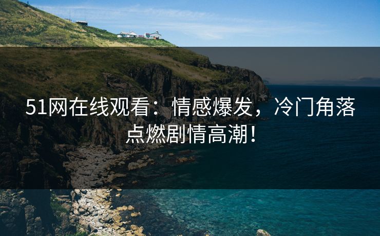 51网在线观看:情感爆发,冷门角落点燃剧情高潮! 51网在线观看:情感爆发,冷门角落点燃剧情高潮!