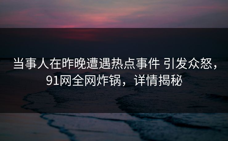 当事人在昨晚遭遇热点事件 引发众怒,91网全网炸锅,详情揭秘 当事人在昨晚遭遇热点事件 引发众怒,91网全网炸锅,详情揭秘